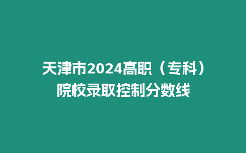 天津市2024高職（專科）院校錄取控制分數線