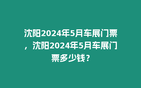 沈陽2024年5月車展門票，沈陽2024年5月車展門票多少錢？