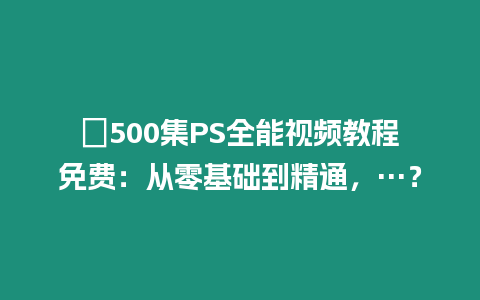 ?500集PS全能視頻教程免費：從零基礎到精通，…？