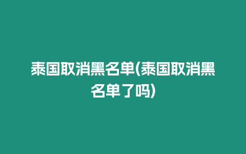 泰國取消黑名單(泰國取消黑名單了嗎)