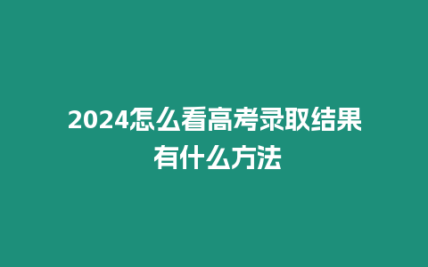 2024怎么看高考錄取結(jié)果 有什么方法