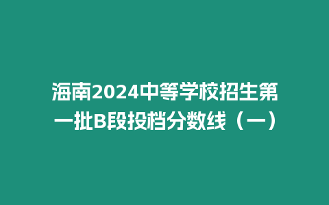 海南2024中等學校招生第一批B段投檔分數(shù)線（一）