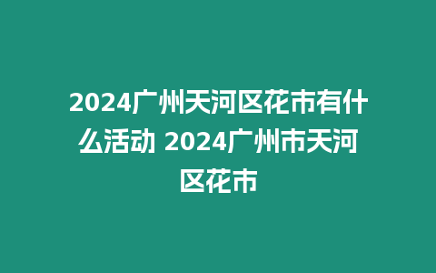 2024廣州天河區(qū)花市有什么活動 2024廣州市天河區(qū)花市