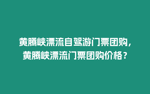 黃騰峽漂流自駕游門票團(tuán)購，黃騰峽漂流門票團(tuán)購價(jià)格？