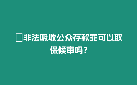 ?非法吸收公眾存款罪可以取保候審嗎？