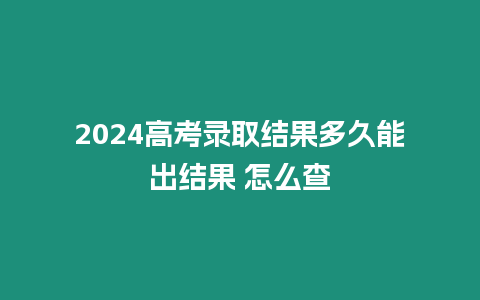 2024高考錄取結(jié)果多久能出結(jié)果 怎么查