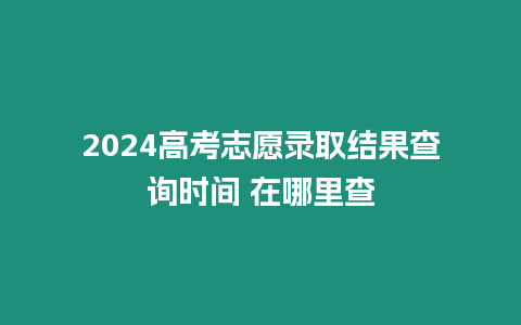 2024高考志愿錄取結果查詢時間 在哪里查