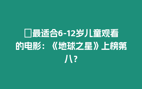 ?最適合6-12歲兒童觀看的電影：《地球之星》上榜第八？