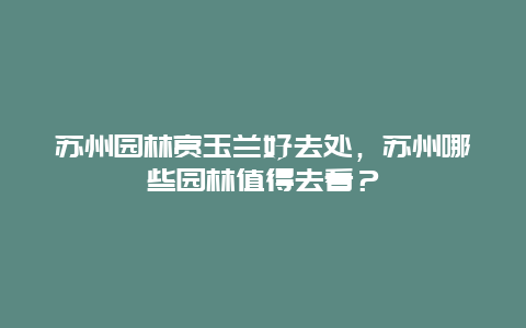 蘇州園林賞玉蘭好去處，蘇州哪些園林值得去看？