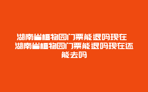 湖南省植物園門票能退嗎現(xiàn)在 湖南省植物園門票能退嗎現(xiàn)在還能去嗎