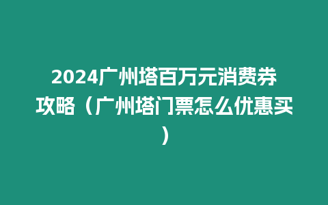 2024廣州塔百萬元消費券攻略（廣州塔門票怎么優惠買）