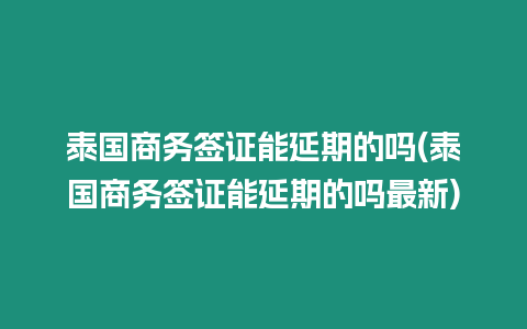 泰國商務簽證能延期的嗎(泰國商務簽證能延期的嗎最新)