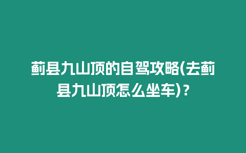 薊縣九山頂?shù)淖择{攻略(去薊縣九山頂怎么坐車)？