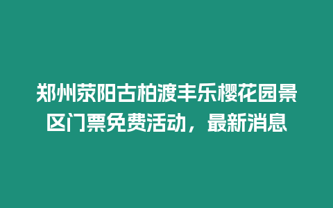 鄭州滎陽古柏渡豐樂櫻花園景區(qū)門票免費活動，最新消息