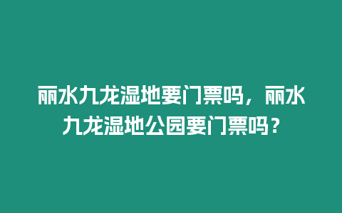 麗水九龍濕地要門票嗎，麗水九龍濕地公園要門票嗎？