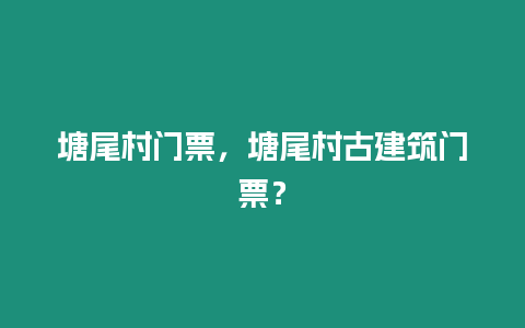 塘尾村門(mén)票，塘尾村古建筑門(mén)票？