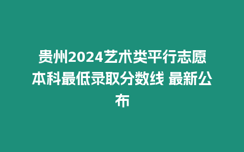 貴州2024藝術(shù)類平行志愿本科最低錄取分?jǐn)?shù)線 最新公布