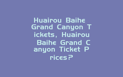 Huairou Baihe Grand Canyon Tickets，Huairou Baihe Grand Canyon Ticket Prices？