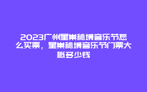 2024廣州星巢秘境音樂節(jié)怎么買票，星巢秘境音樂節(jié)門票大概多少錢