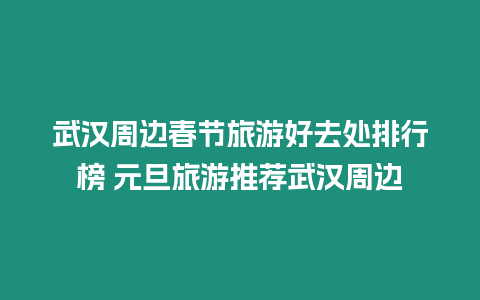 武漢周邊春節旅游好去處排行榜 元旦旅游推薦武漢周邊