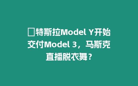 ?特斯拉Model Y開始交付Model 3，馬斯克直播脫衣舞？