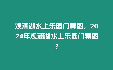 觀瀾湖水上樂園門票圖，2024年觀瀾湖水上樂園門票圖？