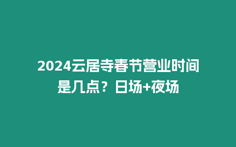 2024云居寺春節(jié)營(yíng)業(yè)時(shí)間是幾點(diǎn)？日?qǐng)?夜場(chǎng)