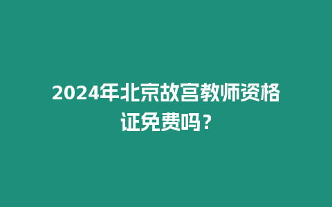 2024年北京故宮教師資格證免費嗎？