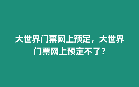 大世界門票網(wǎng)上預(yù)定，大世界門票網(wǎng)上預(yù)定不了？