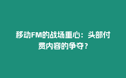 移動FM的戰場重心：頭部付費內容的爭奪？