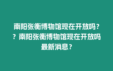 南陽張衡博物館現(xiàn)在開放嗎？？南陽張衡博物館現(xiàn)在開放嗎最新消息？