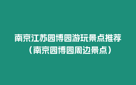 南京江蘇園博園游玩景點推薦（南京園博園周邊景點）