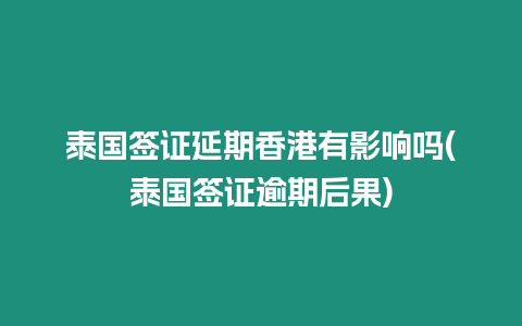 泰國簽證延期香港有影響嗎(泰國簽證逾期后果)