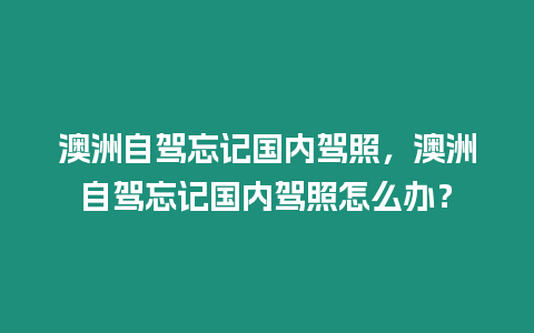 澳洲自駕忘記國內駕照，澳洲自駕忘記國內駕照怎么辦？