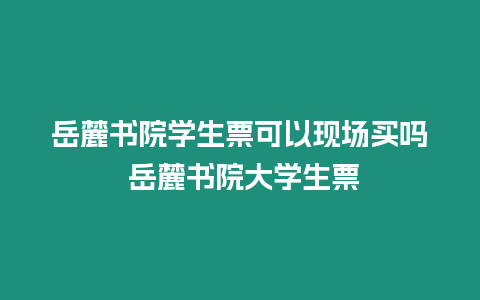 岳麓書院學生票可以現場買嗎 岳麓書院大學生票