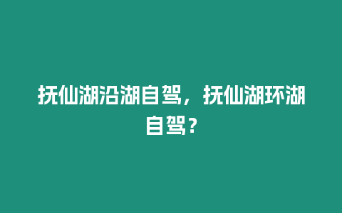 撫仙湖沿湖自駕，撫仙湖環(huán)湖自駕？