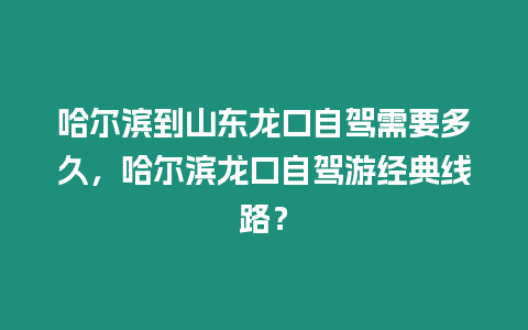 哈爾濱到山東龍口自駕需要多久，哈爾濱龍口自駕游經(jīng)典線路？