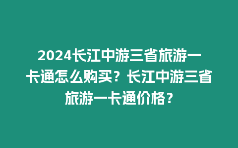 2024長江中游三省旅游一卡通怎么購買？長江中游三省旅游一卡通價格？