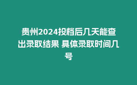 貴州2024投檔后幾天能查出錄取結(jié)果 具體錄取時間幾號