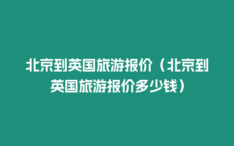 北京到英國旅游報價（北京到英國旅游報價多少錢）