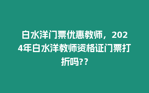 白水洋門票優惠教師，2024年白水洋教師資格證門票打折嗎?？