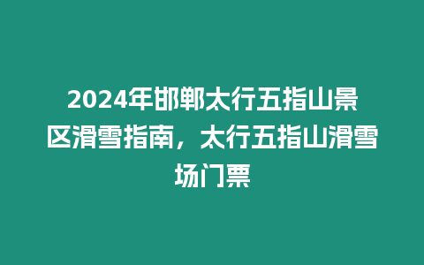 2024年邯鄲太行五指山景區(qū)滑雪指南，太行五指山滑雪場(chǎng)門(mén)票