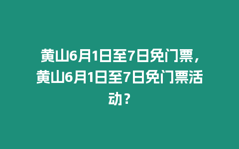 黃山6月1日至7日免門票，黃山6月1日至7日免門票活動？