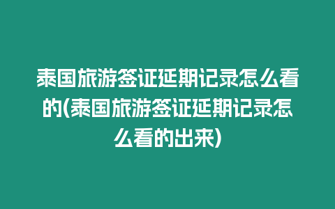 泰國旅游簽證延期記錄怎么看的(泰國旅游簽證延期記錄怎么看的出來)