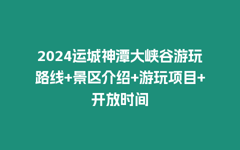 2024運(yùn)城神潭大峽谷游玩路線(xiàn)+景區(qū)介紹+游玩項(xiàng)目+開(kāi)放時(shí)間