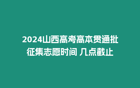 2024山西高考高本貫通批征集志愿時間 幾點截止