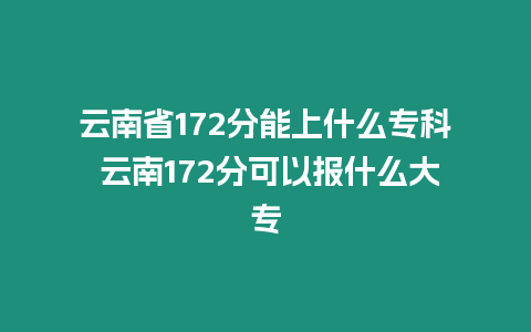 云南省172分能上什么專科 云南172分可以報什么大專