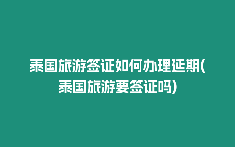 泰國旅游簽證如何辦理延期(泰國旅游要簽證嗎)