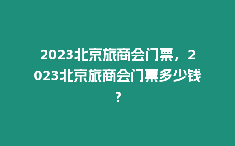 2023北京旅商會門票，2023北京旅商會門票多少錢？