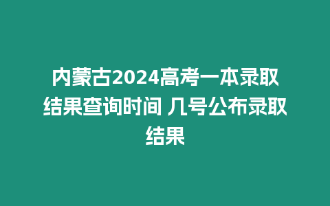 內(nèi)蒙古2024高考一本錄取結(jié)果查詢時(shí)間 幾號(hào)公布錄取結(jié)果